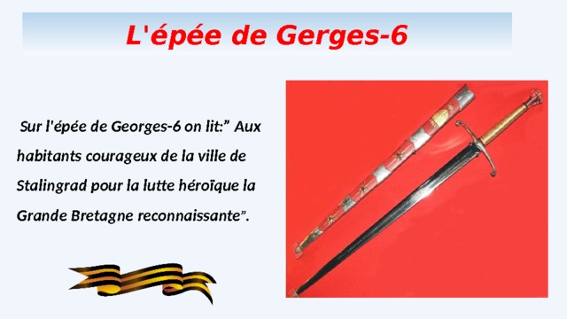 L' épée de Gerges-6   Sur l'épée de Georges-6 on lit:” Aux habitants courageux de la ville de Stalingrad pour la lutte héroïque la Grande Bretagne reconnaissante ”. 