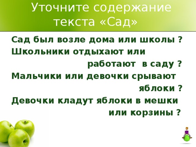  Уточните содержание текста «Сад» Сад был возле дома или школы ? Школьники отдыхают или  работают в саду ? Мальчики или девочки срывают  яблоки ? Девочки кладут яблоки в мешки  или корзины ? 