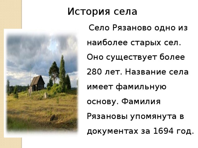 История села   Село Рязаново одно из наиболее старых сел. Оно существует более 280 лет. Название села имеет фамильную основу. Фамилия Рязановы упомянута в документах за 1694 год. 