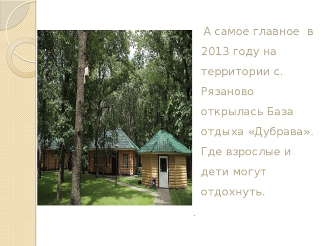  А самое главное в 2013 году на территории с. Рязаново открылась База отдыха «Дубрава». Где взрослые и дети могут отдохнуть. . 