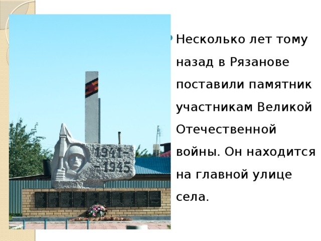 Несколько лет тому назад в Рязанове поставили памятник участникам Великой Отечественной войны. Он находится на главной улице села. 