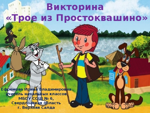 Викторина  «Трое из Простоквашино» Ефремова Ирина Владимировна учитель начальных классов МБОУ СОШ № 6, Свердловская область г. Верхняя Салда 