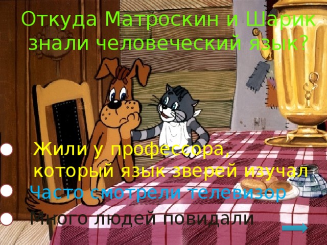 Откуда Матроскин и Шарик знали человеческий язык? Жили у профессора, который язык зверей изучал Часто смотрели телевизор Много людей повидали 