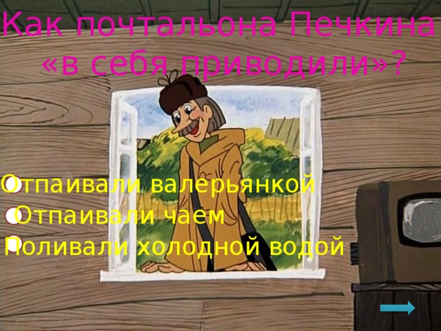 Как почтальона Печкина  «в себя приводили»? Отпаивали валерьянкой Отпаивали чаем Поливали холодной водой 