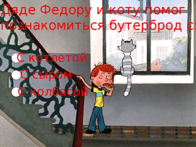 Дяде Федору и коту помог познакомиться бутерброд с: С котлетой С сыром С колбасой 