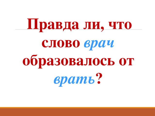  Правда ли, что слово врач  образовалось от врать ? 