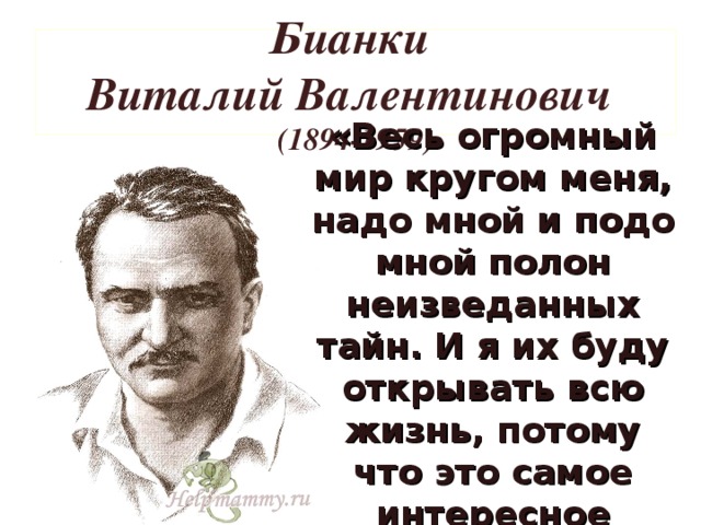 Бианки  Виталий Валентинович   (1894-1959) «Весь огромный мир кругом меня, надо мной и подо мной полон неизведанных тайн. И я их буду открывать всю жизнь, потому что это самое интересное занятие в мире!»
