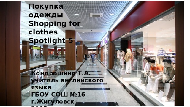 Покупка одежды Shopping for clothes Spotlight 5 for clothes SpotlПокупка одежды Shopping ight 5 Кондрашина Т.А. учитель английского языка ГБОУ СОШ №16 г.Жигулевск 2015 