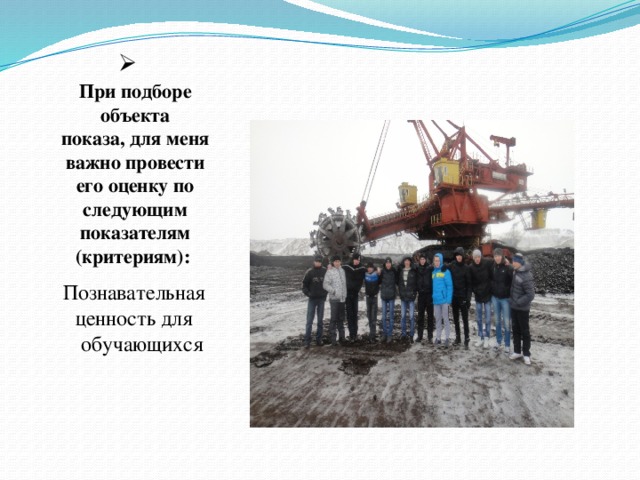  При подборе объекта  показа, для меня  важно провести его оценку по следующим  показателям  (критериям):         Познавательная  ценность для  обучающихся 