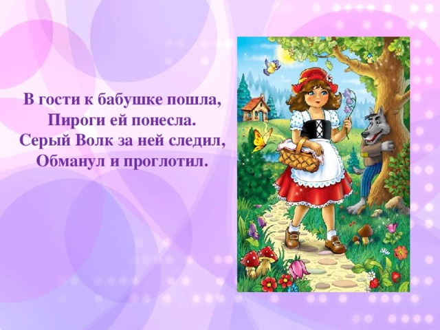 В гости к бабушке пошла,  Пироги ей понесла.  Серый Волк за ней следил,  Обманул и проглотил.