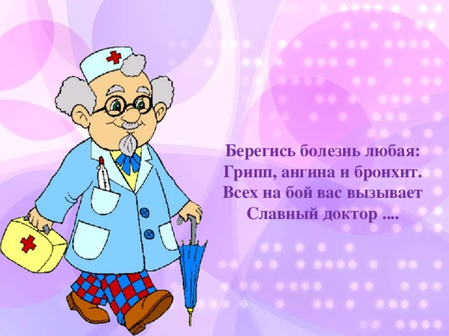 Берегись болезнь любая:  Грипп, ангина и бронхит.  Всех на бой вас вызывает  Славный доктор ....