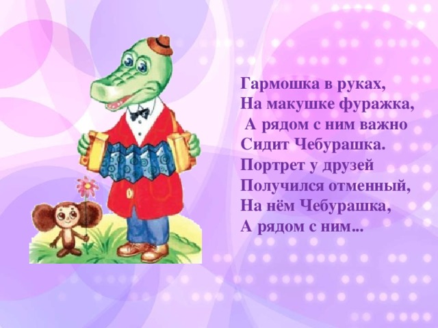 Гармошка в руках, На макушке фуражка,  А рядом с ним важно Сидит Чебурашка. Портрет у друзей Получился отменный, На нём Чебурашка, А рядом с ним...
