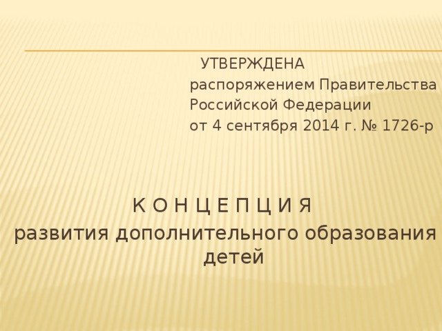  УТВЕРЖДЕНА распоряжением Правительства Российской Федерации от 4 сентября 2014 г. № 1726-р К О Н Ц Е П Ц И Я развития дополнительного образования детей 