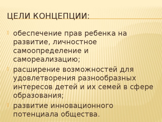 Цели концепции: обеспечение прав ребенка на развитие, личностное самоопределение и самореализацию; расширение возможностей для удовлетворения разнообразных интересов детей и их семей в сфере образования; развитие инновационного потенциала общества. 