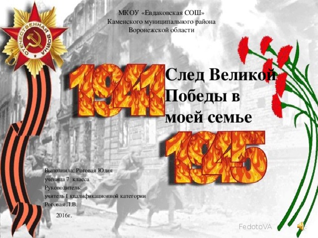 МКОУ «Евдаковская СОШ» Каменского муниципального района Воронежской области След Великой Победы в моей семье Выполнила: Роговая Юлия ученица 7 класса Руководитель: учитель I квалификационной категории Роговая Л.В.  2016г.   