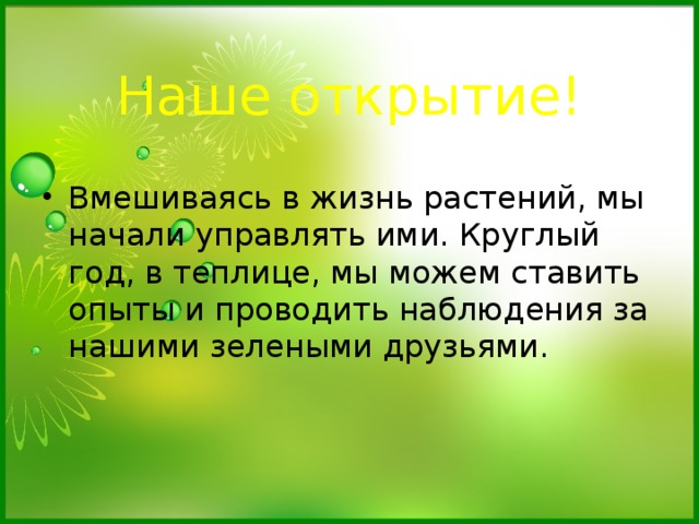  Наше открытие! Вмешиваясь в жизнь растений, мы начали управлять ими. Круглый год, в теплице, мы можем ставить опыты и проводить наблюдения за нашими зелеными друзьями. 