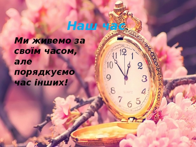 Наш час . Ми живемо за своїм часом, але порядкуємо час інших!