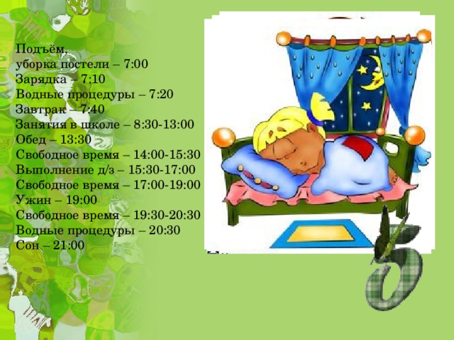 Подъём, уборка постели – 7:00 Зарядка – 7:10 Водные процедуры – 7:20 Завтрак – 7:40 Занятия в школе – 8:30-13:00 Обед – 13:30 Свободное время – 14:00-15:30 Выполнение д/з – 15:30-17:00 Свободное время – 17:00-19:00 Ужин – 19:00 Свободное время – 19:30-20:30 Водные процедуры – 20:30 Сон – 21:00