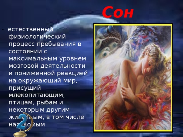 Сон - естественный физиологический процесс пребывания в состоянии с максимальным уровнем мозговой деятельности и пониженной реакцией на окружающий мир, присущий млекопитающим, птицам, рыбам и некоторым другим животным, в том числе насекомым