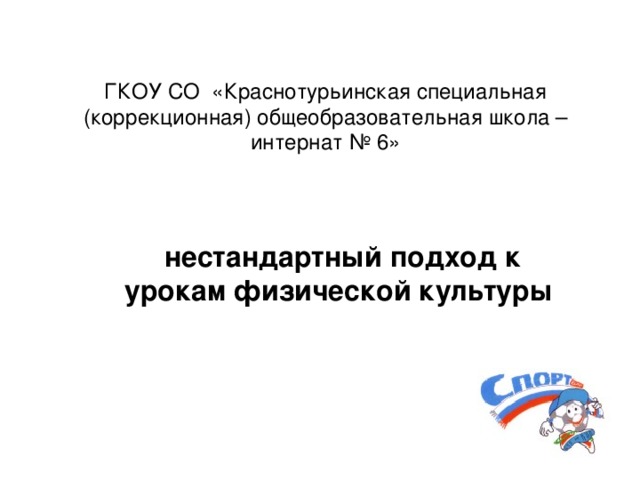 ГКОУ СО «Краснотурьинская специальная (коррекционная) общеобразовательная школа – интернат № 6»  нестандартный подход к урокам физической культуры 
