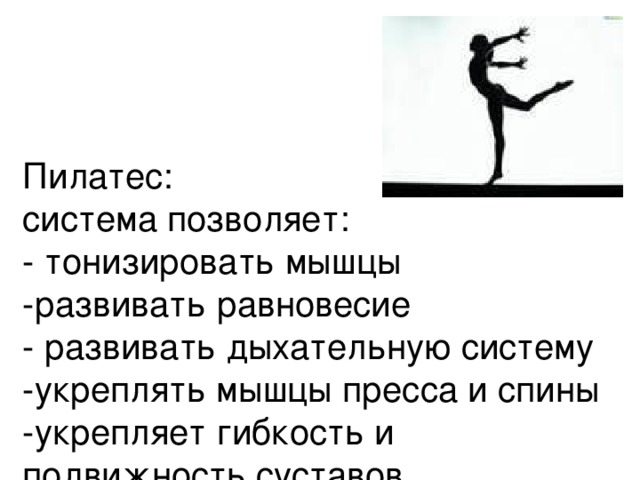   Пилатес:  система позволяет:  - тонизировать мышцы  -развивать равновесие  - развивать дыхательную систему  -укреплять мышцы пресса и спины  -укрепляет гибкость и подвижность суставов 