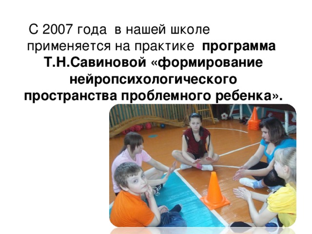 С 2007 года в нашей школе   применяется на практике программа Т.Н.Савиновой «формирование нейропсихологического пространства проблемного ребенка». 