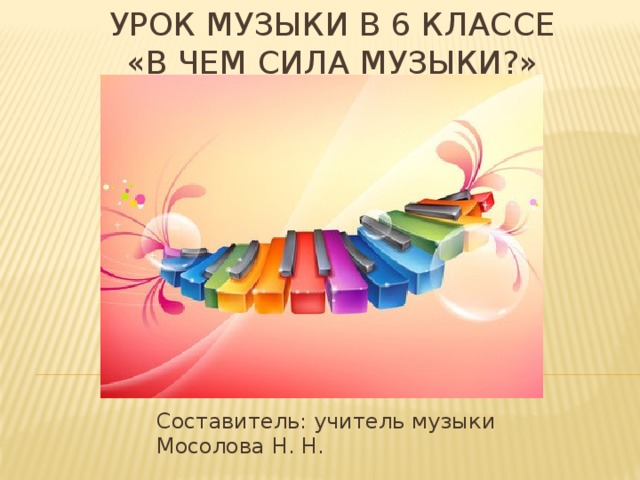 Урок музыки в 6 классе  «В чем сила музыки?»   Составитель: учитель музыки  Мосолова Н. Н. 