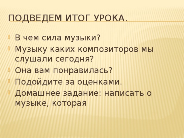 Подведем итог урока. В чем сила музыки? Музыку каких композиторов мы слушали сегодня? Она вам понравилась? Подойдите за оценками. Домашнее задание: написать о музыке, которая 