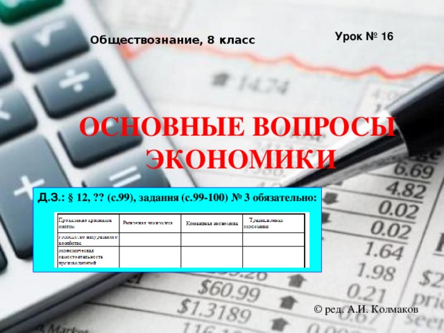 Урок № 16 Обществознание, 8 класс ОСНОВНЫЕ ВОПРОСЫ ЭКОНОМИКИ Д.З.: § 12, ?? (с.99), задания (с.99-100) № 3 обязательно:      © ред. А.И. Колмаков 