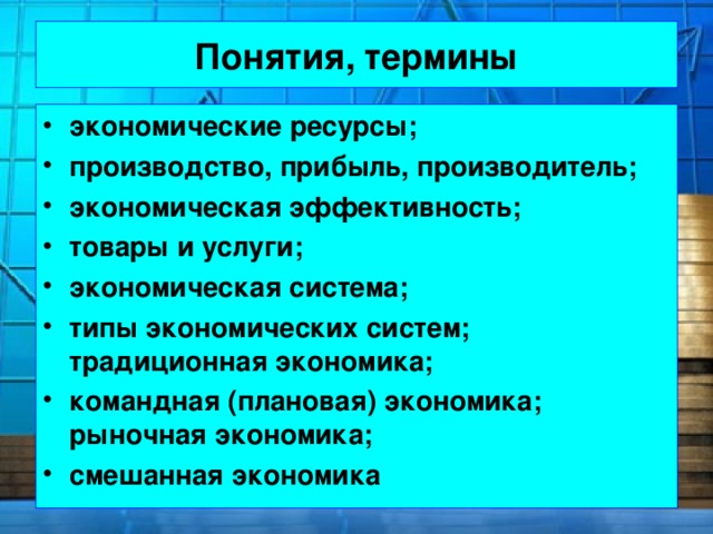 Понятия, термины экономические ресурсы; производство, прибыль, производитель; экономическая эффективность; товары и услуги; экономическая система; типы экономических систем; традиционная экономика; командная (плановая) экономика; рыночная экономика; смешанная экономика 