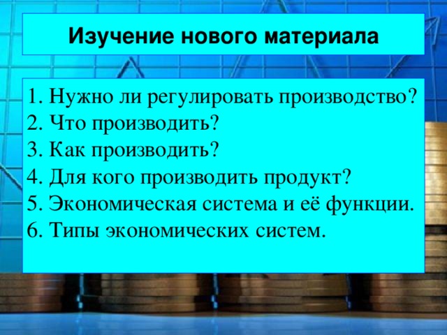 Изучение нового материала 1. Нужно ли регулировать производство? 2. Что производить? 3. Как производить? 4. Для кого производить продукт? 5. Экономическая система и её функции. 6. Типы экономических систем. 
