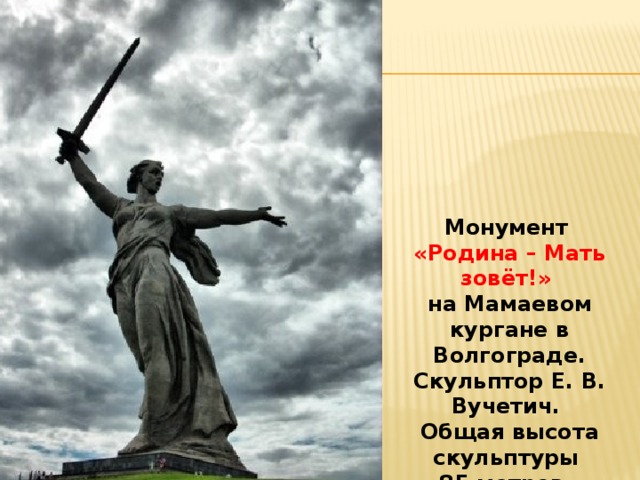 Монумент «Родина – Мать зовёт!» на Мамаевом кургане в Волгограде. Скульптор Е. В. Вучетич. Общая высота скульптуры 85 метров, статуи 52 метра, меча 29 метров. 