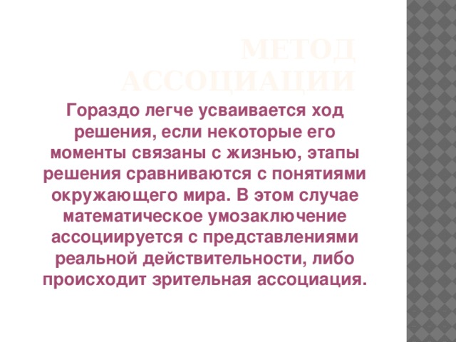 Метод ассоциации Гораздо легче усваивается ход решения, если некоторые его моменты связаны с жизнью, этапы решения сравниваются с понятиями окружающего мира. В этом случае математическое умозаключение ассоциируется с представлениями реальной действительности, либо происходит зрительная ассоциация.