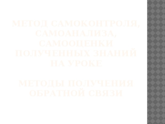 Метод самоконтроля, самоанализа, самооценки полученных знаний на уроке   Методы получения обратной связи