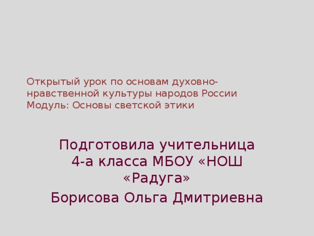 Открытый урок по основам духовно-нравственной культуры народов России  Модуль: Основы светской этики   Подготовила учительница 4-а класса МБОУ «НОШ «Радуга» Борисова Ольга Дмитриевна 