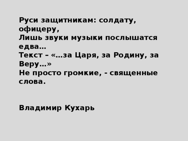 Руси защитникам: солдату, офицеру,  Лишь звуки музыки послышатся едва…  Текст – «…за Царя, за Родину, за Веру…»  Не просто громкие, - священные слова.    Владимир Кухарь  