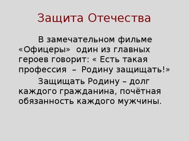 Защита Отечества  В замечательном фильме «Офицеры» один из главных героев говорит: « Есть такая профессия – Родину защищать!»  Защищать Родину – долг каждого гражданина, почётная обязанность каждого мужчины. 