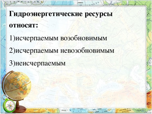 Гидроэнергетические ресурсы относят: 1)исчерпаемым возобновимым 2)исчерпаемым невозобновимым 3)неисчерпаемым 