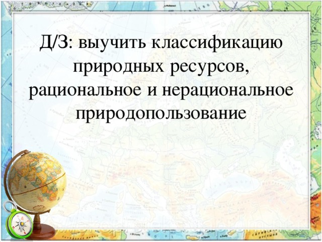 Д/З: выучить классификацию природных ресурсов, рациональное и нерациональное природопользование 