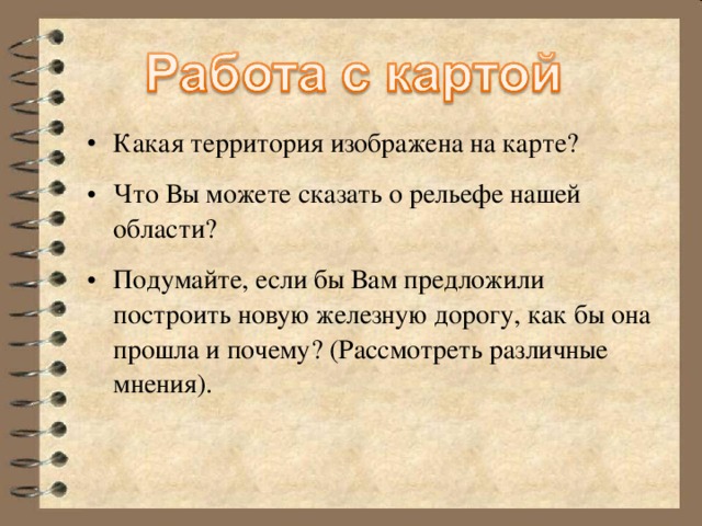 Какая территория изображена на карте? Что Вы можете сказать о рельефе нашей области? Подумайте, если бы Вам предложили построить новую железную дорогу, как бы она прошла и почему? (Рассмотреть различные мнения).  