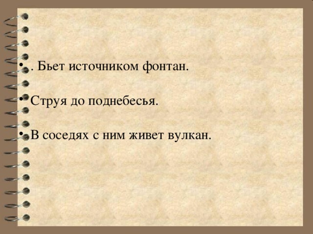 . Бьет источником фонтан. Струя до поднебесья. В соседях с ним живет вулкан.  
