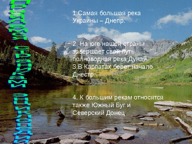 1.Самая большая река Украины – Днепр. 2. На юге нашей страны завершает свой путь полноводная река Дунай. 3.В Карпатах берет начало Днестр. 4. К большим рекам относятся также Южный Буг и Северский Донец . 