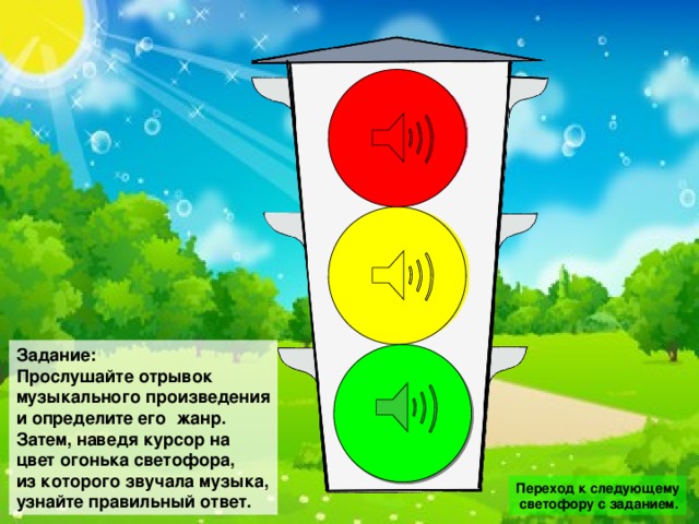 Задание: Прослушайте отрывок музыкального произведения и определите его жанр. Затем, наведя курсор на цвет огонька светофора, из которого звучала музыка, узнайте правильный ответ. Переход к следующему  светофору с заданием.