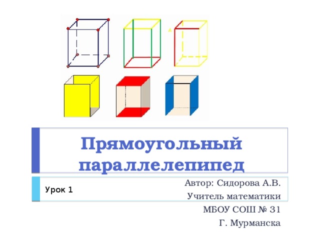 Прямоугольный параллелепипед Автор: Сидорова А.В. Учитель математики МБОУ СОШ № 31 Г. Мурманска Урок 1 