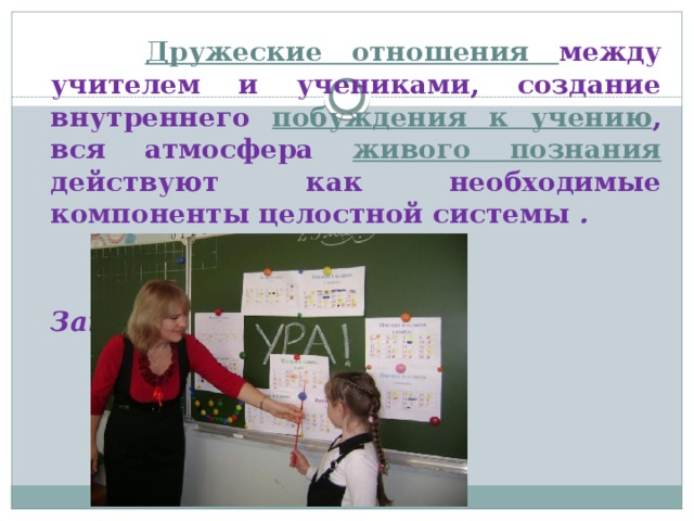  Дружеские отношения между учителем и учениками, создание внутреннего побуждения к учению , вся атмосфера живого познания действуют как необходимые компоненты целостной системы .   Занков Л.В 