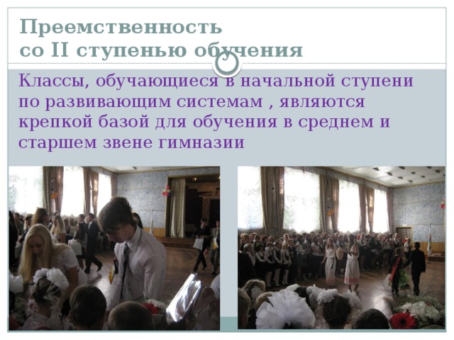 Преемственность  со II ступенью обучения Классы, обучающиеся в начальной ступени по развивающим системам , являются крепкой базой для обучения в среднем и старшем звене гимназии 