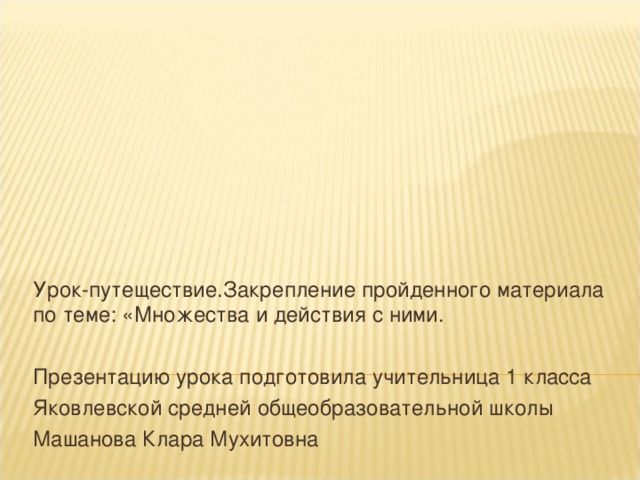 Урок-путеществие.Закрепление пройденного материала по теме: «Множества и действия с ними. Презентацию урока подготовила учительница 1 класса Яковлевской средней общеобразовательной школы Машанова Клара Мухитовна 