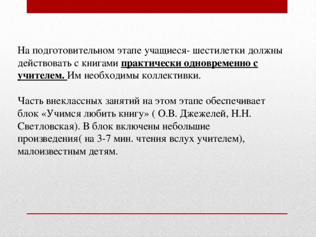 На подготовительном этапе учащиеся- шестилетки должны действовать с книгами практически одновременно с учителем. Им необходимы коллективки.  Часть внеклассных занятий на этом этапе обеспечивает блок «Учимся любить книгу» ( О.В. Джежелей, Н.Н. Светловская). В блок включены небольшие произведения( на 3-7 мин. чтения вслух учителем), малоизвестным детям. 