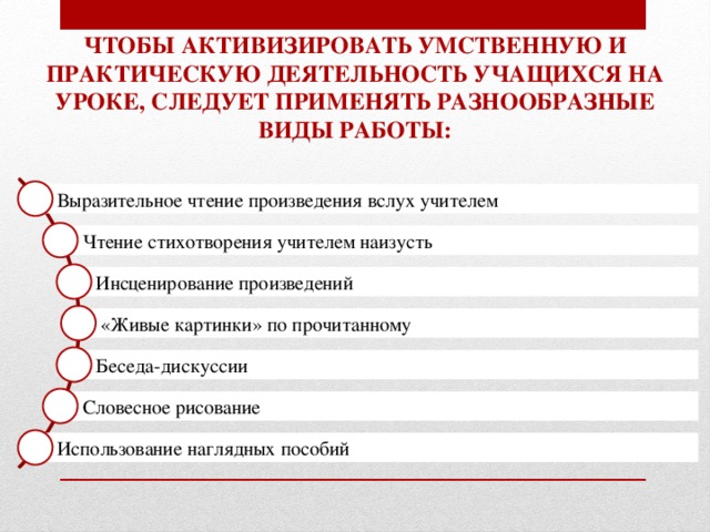 Чтобы активизировать умственную И практическую деятельность учащихся На уроке, следует применять разнообразные Виды работы: Выразительное чтение произведения вслух учителем Чтение стихотворения учителем наизусть Инсценирование произведений «Живые картинки» по прочитанному Беседа-дискуссии я Словесное рисование Использование наглядных пособий 