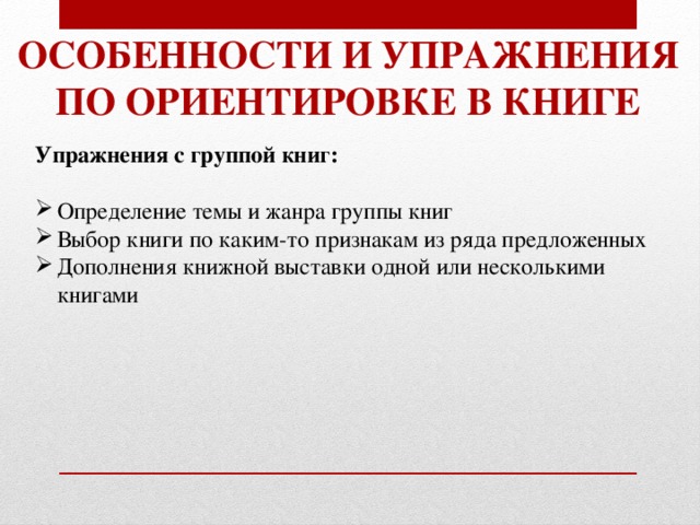 Особенности и упражнения По ориентировке в книге Упражнения с группой книг:  Определение темы и жанра группы книг Выбор книги по каким-то признакам из ряда предложенных Дополнения книжной выставки одной или несколькими книгами 